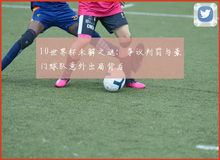 10世界杯未解之谜:争议判罚与豪门球队意外出局背后