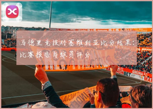 马德里竞技对塞维利亚比分结果：比赛报告与球员评分