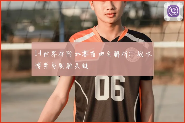 14世界杯附加赛首回合解析：战术博弈与制胜关键