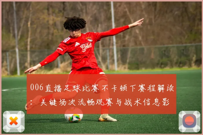 006直播足球比赛不卡顿下赛程解读：关键场次流畅观赛与战术信息影响