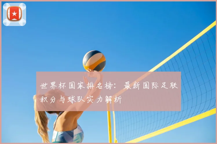 世界杯国家排名榜：最新国际足联积分与球队实力解析