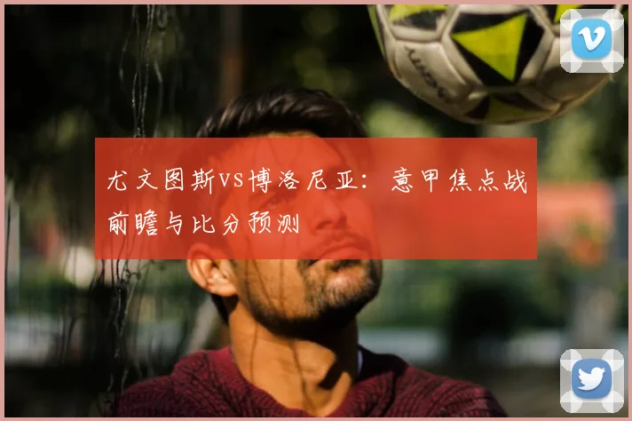 尤文图斯vs博洛尼亚：意甲焦点战前瞻与比分预测