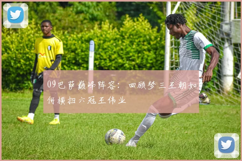 09巴萨巅峰阵容:回顾梦三王朝如何横扫六冠王伟业