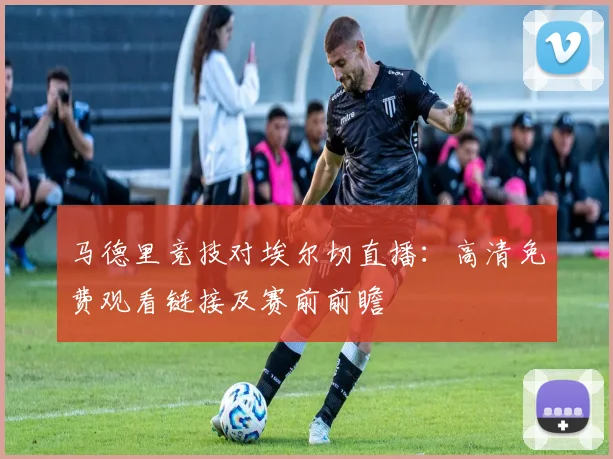 马德里竞技对埃尔切直播：高清免费观看链接及赛前前瞻
