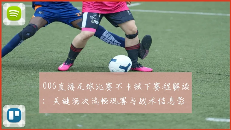 006直播足球比赛不卡顿下赛程解读：关键场次流畅观赛与战术信息影响