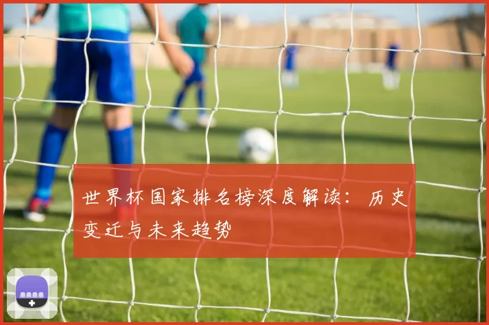 世界杯国家排名榜深度解读：历史变迁与未来趋势