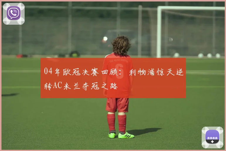 04年欧冠决赛回顾:利物浦惊天逆转AC米兰夺冠之路