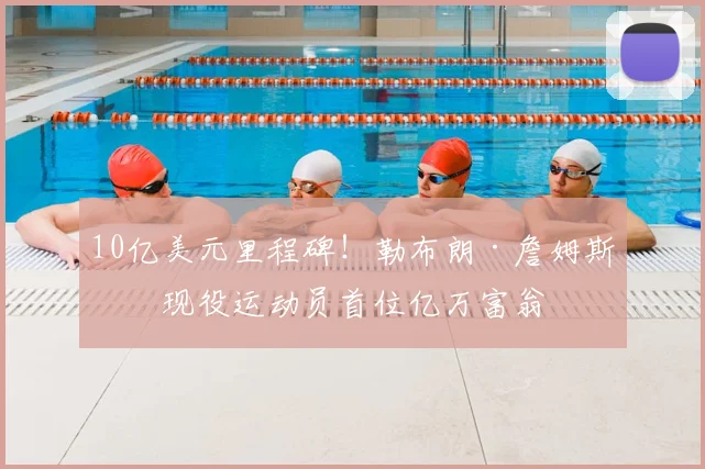 10亿美元里程碑！勒布朗·詹姆斯成现役运动员首位亿万富翁