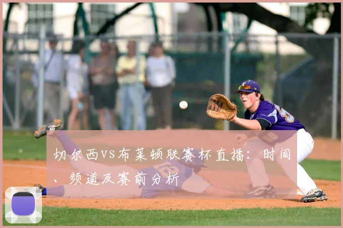 切尔西vs布莱顿联赛杯直播：时间、频道及赛前分析
