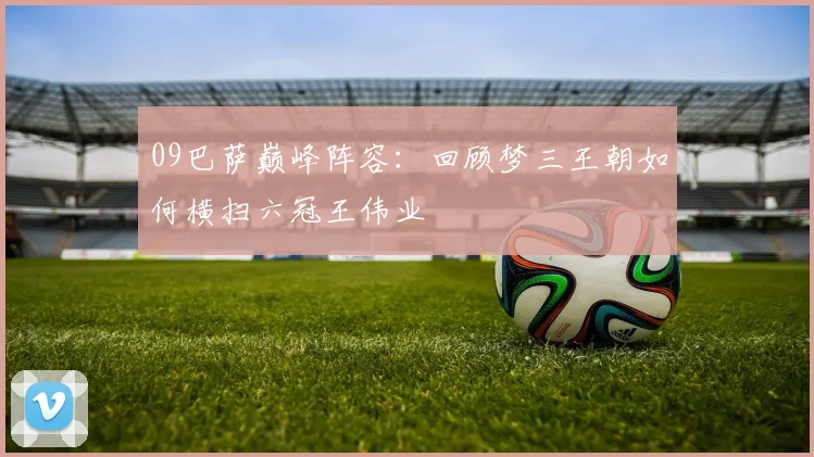 09巴萨巅峰阵容:回顾梦三王朝如何横扫六冠王伟业