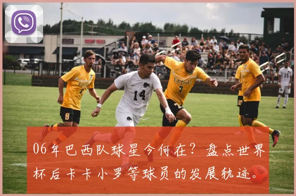 06年巴西队球星今何在？盘点世界杯后卡卡小罗等球员的发展轨迹。