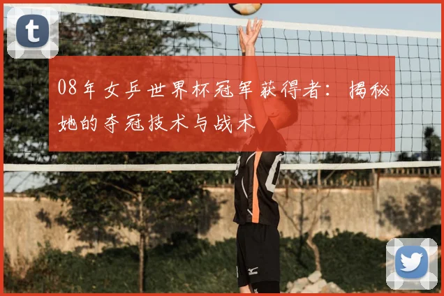 08年女乒世界杯冠军获得者：揭秘她的夺冠技术与战术