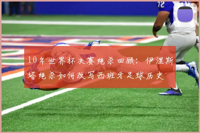 10年世界杯决赛绝杀回顾：伊涅斯塔绝杀如何改写西班牙足球历史