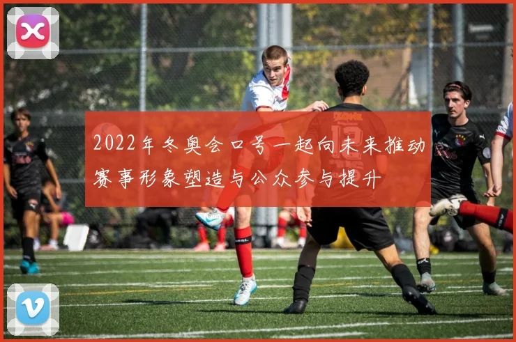 2022年冬奥会口号一起向未来推动赛事形象塑造与公众参与提升