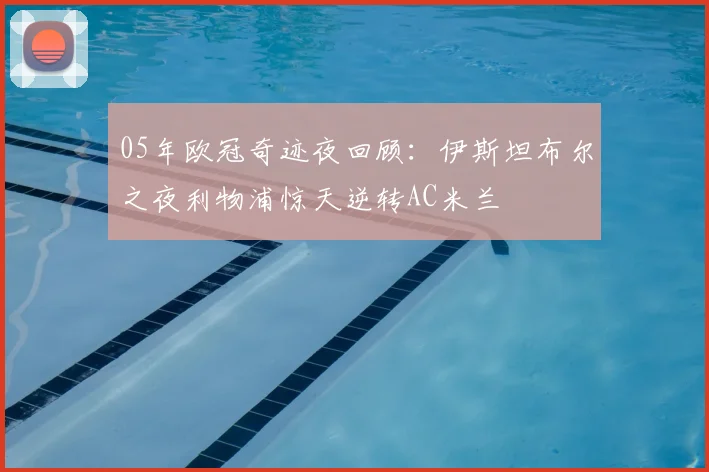 05年欧冠奇迹夜回顾：伊斯坦布尔之夜利物浦惊天逆转AC米兰
