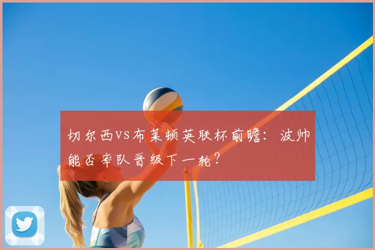 切尔西vs布莱顿英联杯前瞻：波帅能否率队晋级下一轮？