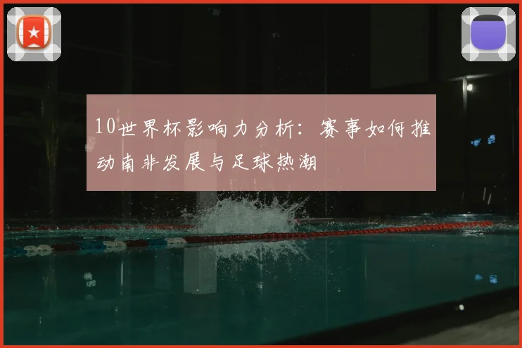10世界杯影响力分析:赛事如何推动南非发展与足球热潮