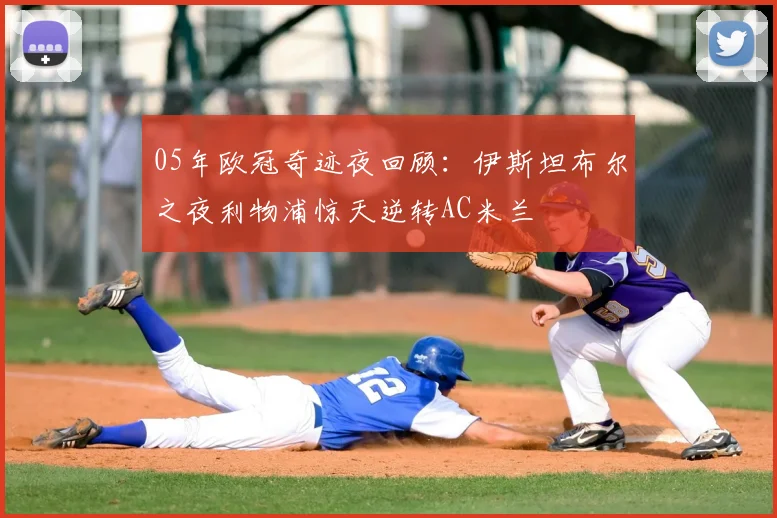05年欧冠奇迹夜回顾：伊斯坦布尔之夜利物浦惊天逆转AC米兰