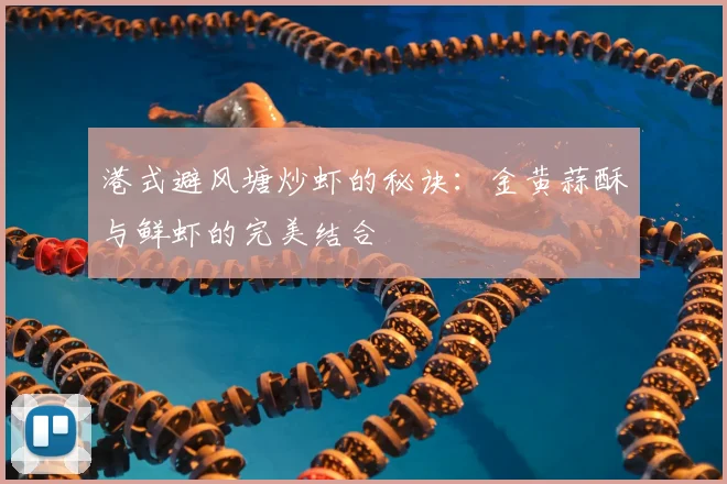 港式避风塘炒虾的秘诀：金黄蒜酥与鲜虾的完美结合
