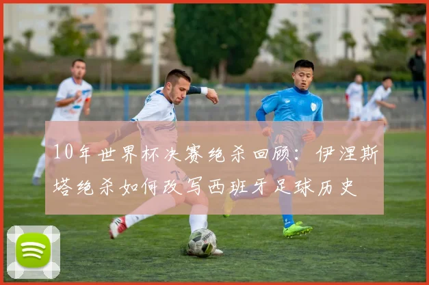 10年世界杯决赛绝杀回顾：伊涅斯塔绝杀如何改写西班牙足球历史