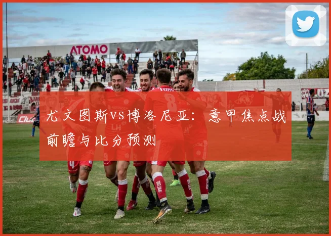 尤文图斯vs博洛尼亚：意甲焦点战前瞻与比分预测