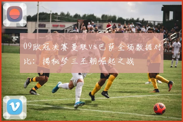 09欧冠决赛曼联vs巴萨全场数据对比：揭秘梦三王朝崛起之战