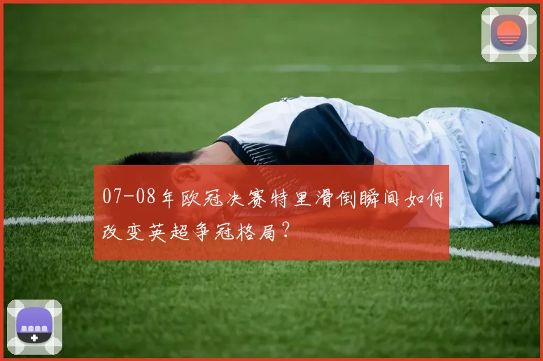 07-08年欧冠决赛特里滑倒瞬间如何改变英超争冠格局？