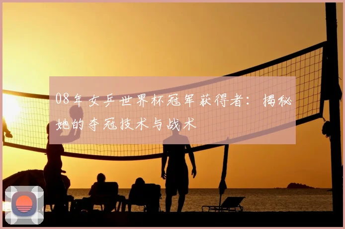 08年女乒世界杯冠军获得者：揭秘她的夺冠技术与战术