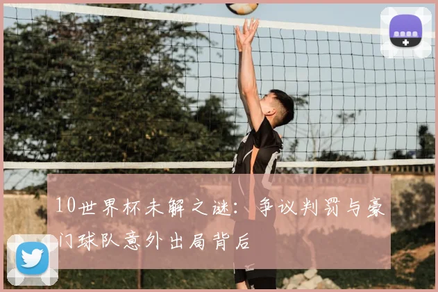 10世界杯未解之谜:争议判罚与豪门球队意外出局背后