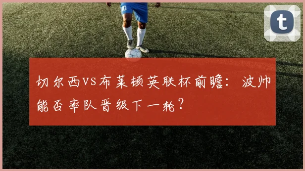 切尔西vs布莱顿英联杯前瞻：波帅能否率队晋级下一轮？