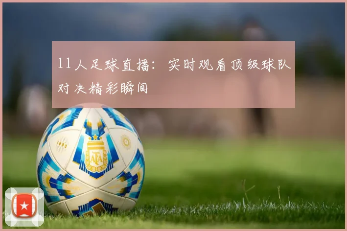 11人足球直播:实时观看顶级球队对决精彩瞬间