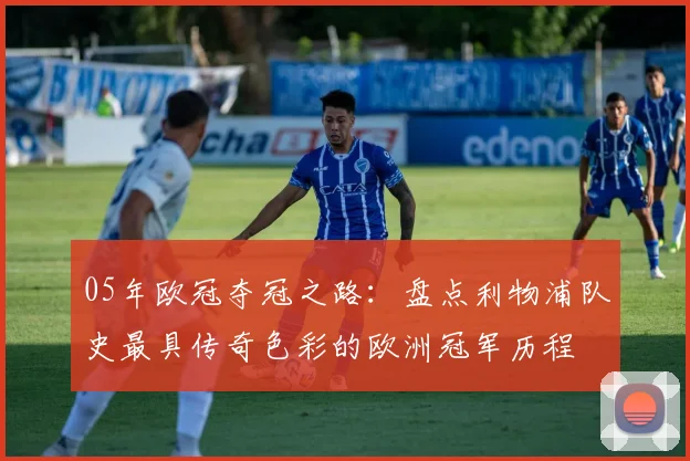 05年欧冠夺冠之路：盘点利物浦队史最具传奇色彩的欧洲冠军历程