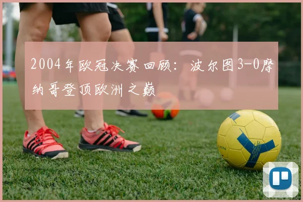2004年欧冠决赛回顾：波尔图3-0摩纳哥登顶欧洲之巅