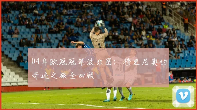 04年欧冠冠军波尔图：穆里尼奥的奇迹之旅全回顾